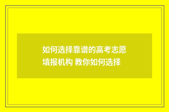 如何选择靠谱的高考志愿填报机构 教你如何选择