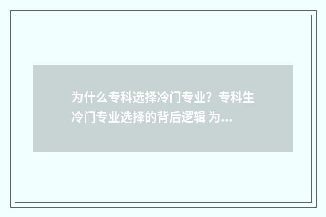 为什么专科选择冷门专业？专科生冷门专业选择的背后逻辑 为什么要选择读大专的原因
