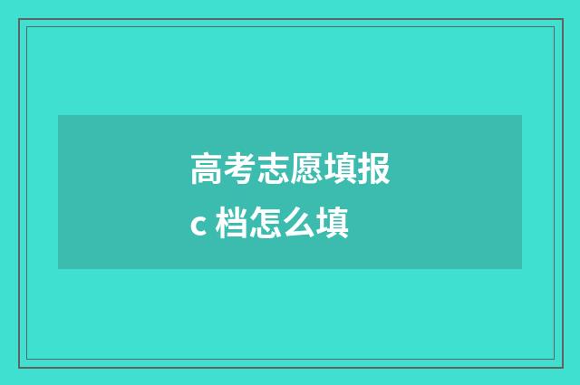 高考志愿填报c 档怎么填