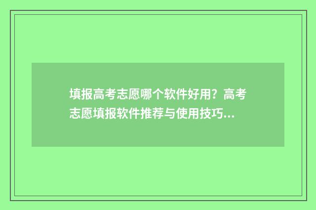 填报高考志愿哪个软件好用？高考志愿填报软件推荐与使用技巧 填报高考志愿哪些手机系统可以填