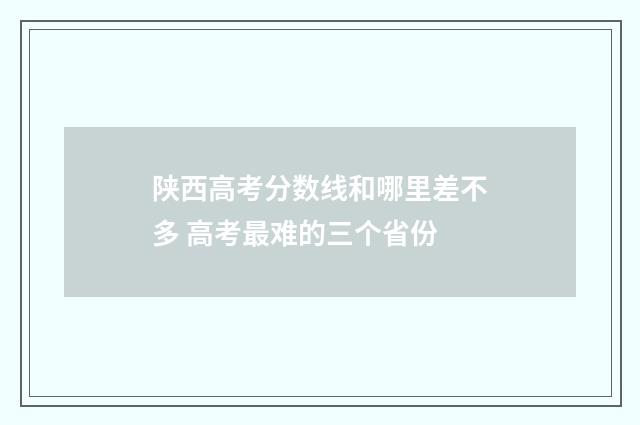 陕西高考分数线和哪里差不多 高考最难的三个省份