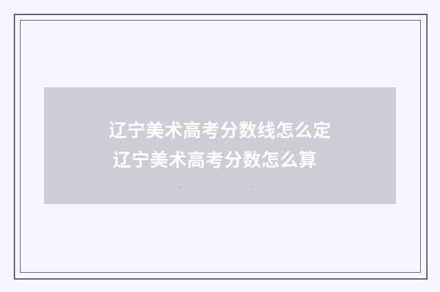 辽宁美术高考分数线怎么定 辽宁美术高考分数怎么算