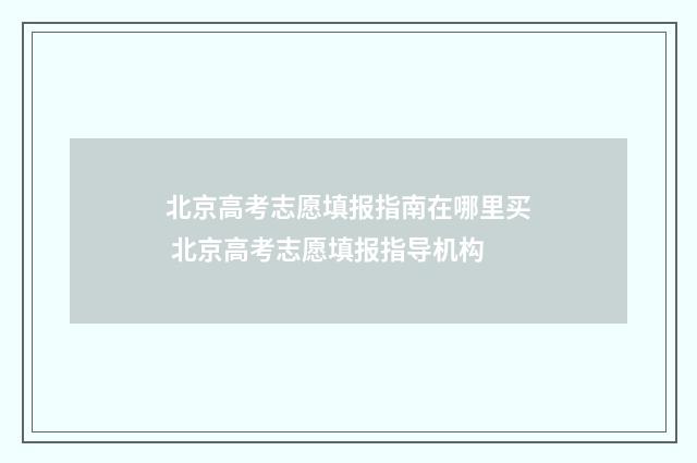北京高考志愿填报指南在哪里买 北京高考志愿填报指导机构