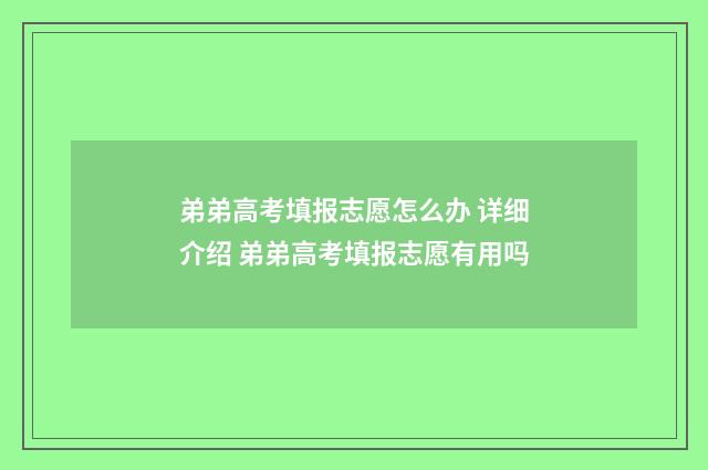 弟弟高考填报志愿怎么办 详细介绍 弟弟高考填报志愿有用吗