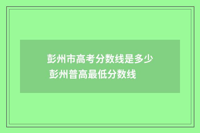 彭州市高考分数线是多少 彭州普高最低分数线