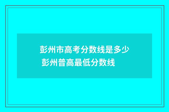 彭州市高考分数线是多少 彭州普高最低分数线