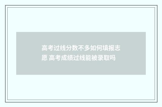高考过线分数不多如何填报志愿 高考成绩过线能被录取吗