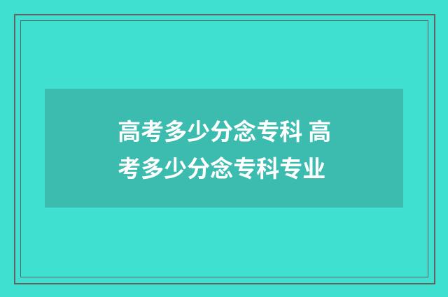 高考多少分念专科 高考多少分念专科专业