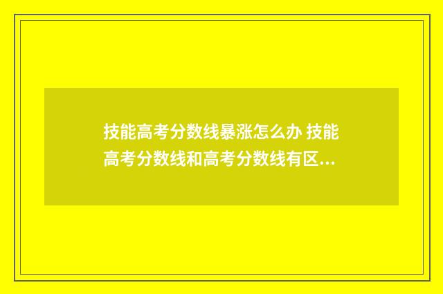 技能高考分数线暴涨怎么办 技能高考分数线和高考分数线有区别吗