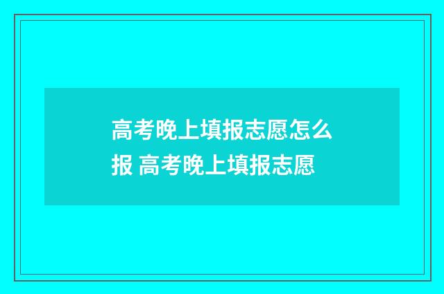 高考晚上填报志愿怎么报 高考晚上填报志愿