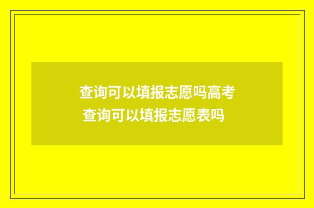 查询可以填报志愿吗高考 查询可以填报志愿表吗