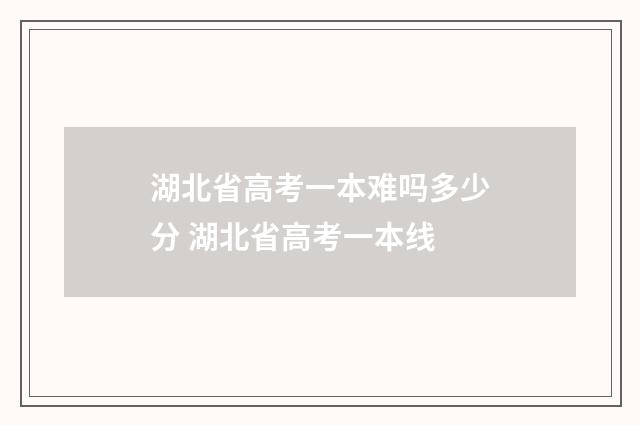 湖北省高考一本难吗多少分 湖北省高考一本线