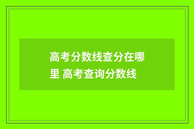 高考分数线查分在哪里 高考查询分数线