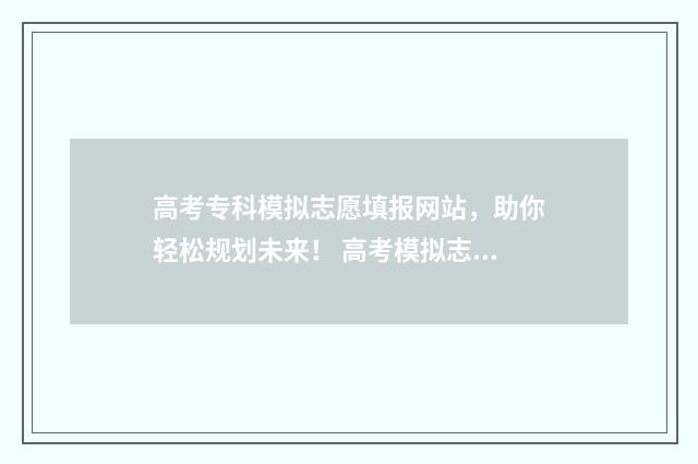 高考专科模拟志愿填报网站，助你轻松规划未来！ 高考模拟志愿是什么意思