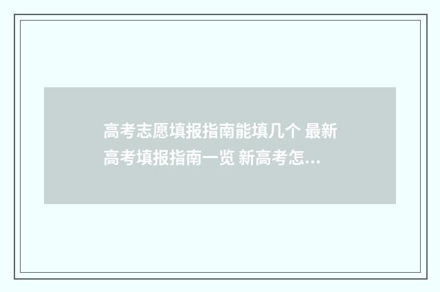 高考志愿填报指南能填几个 最新高考填报指南一览 新高考怎样填报志愿
