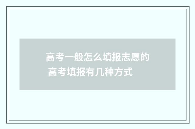 高考一般怎么填报志愿的 高考填报有几种方式