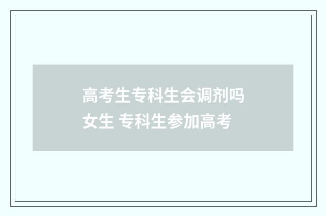 高考生专科生会调剂吗女生 专科生参加高考