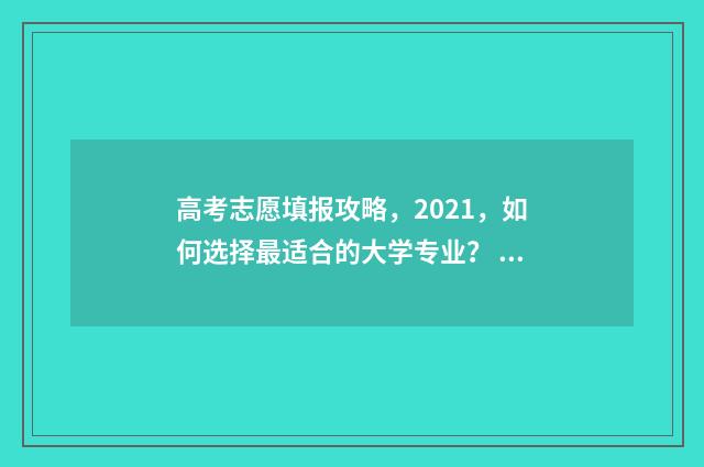 高考志愿填报攻略，2021，如何选择最适合的大学专业？ 高考志愿填报攻略重庆
