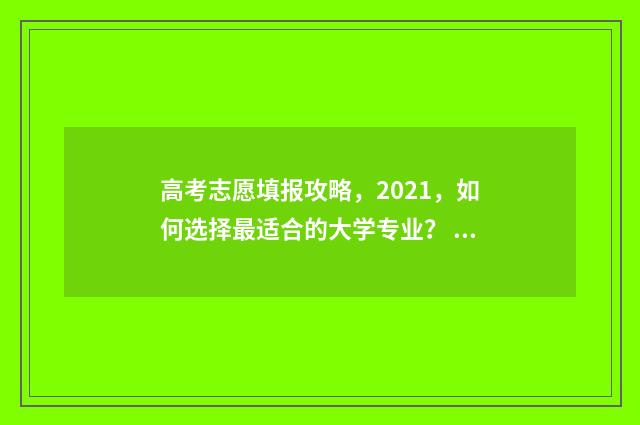 高考志愿填报攻略，2021，如何选择最适合的大学专业？ 高考志愿填报攻略重庆