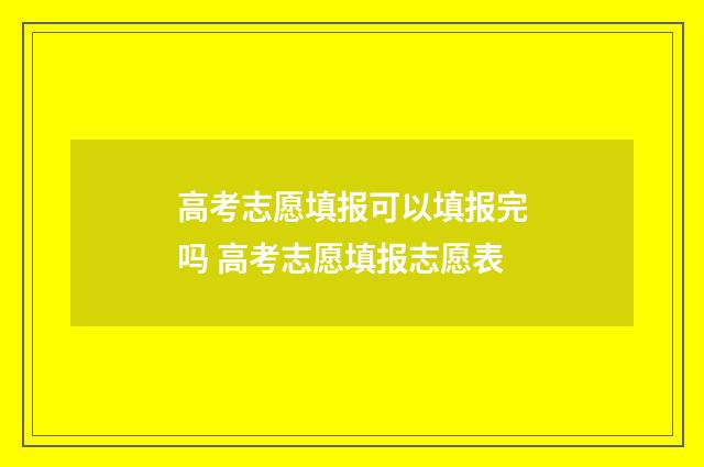高考志愿填报可以填报完吗 高考志愿填报志愿表