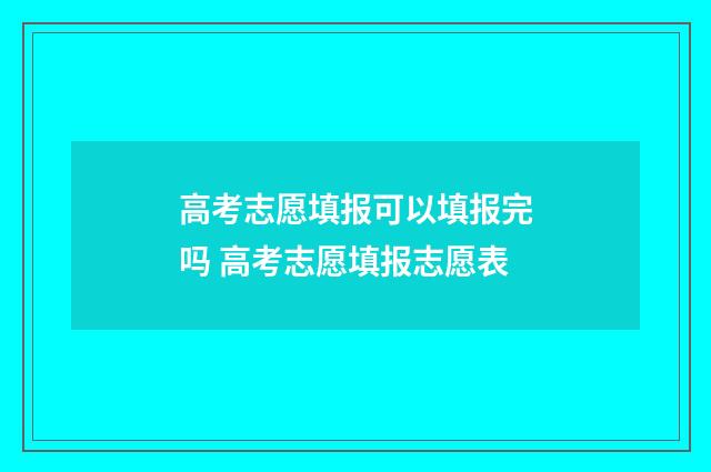 高考志愿填报可以填报完吗 高考志愿填报志愿表