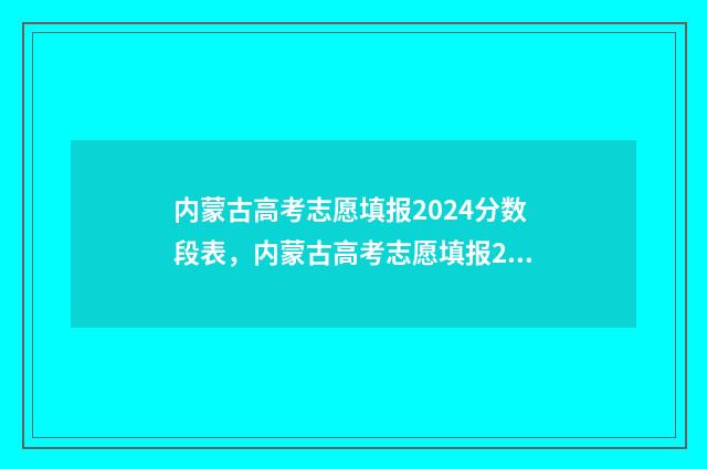 内蒙古高考志愿填报2024分数段表，内蒙古高考志愿填报2024分段查询 内蒙古大学考研报录比