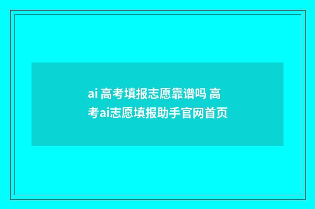 ai 高考填报志愿靠谱吗 高考ai志愿填报助手官网首页