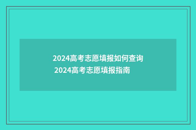 2024高考志愿填报如何查询 2024高考志愿填报指南