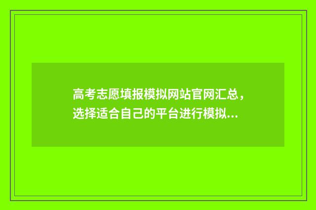 高考志愿填报模拟网站官网汇总，选择适合自己的平台进行模拟 高考志愿填报模拟表电子版
