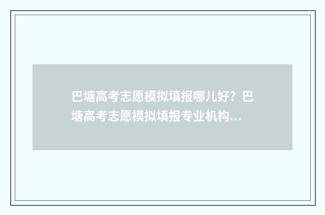 巴塘高考志愿模拟填报哪儿好？巴塘高考志愿模拟填报专业机构推荐