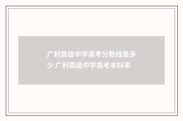 广利高级中学高考分数线是多少 广利高级中学高考本科率