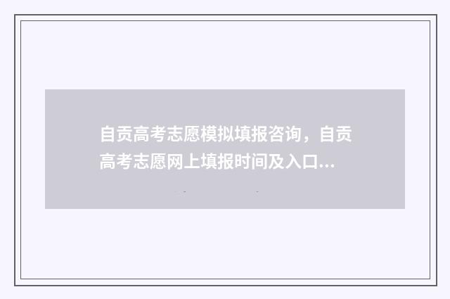自贡高考志愿模拟填报咨询，自贡高考志愿网上填报时间及入口 自贡高考志愿模拟填报网址2024