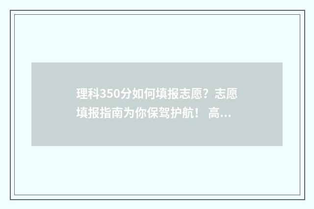 理科350分如何填报志愿？志愿填报指南为你保驾护航！ 高考理科350分高吗