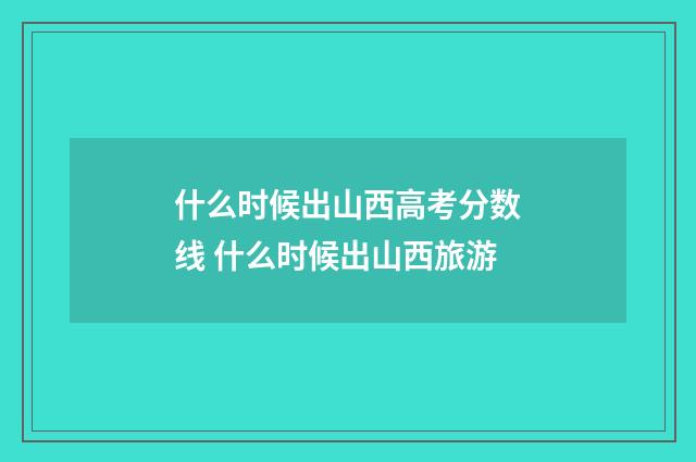 什么时候出山西高考分数线 什么时候出山西旅游