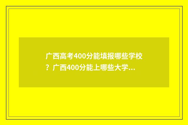 广西高考400分能填报哪些学校？广西400分能上哪些大学？ 广西高考400分相当于什么水平