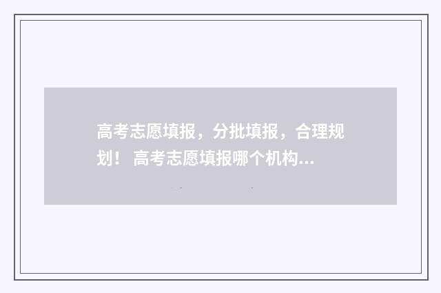 高考志愿填报，分批填报，合理规划！ 高考志愿填报哪个机构好