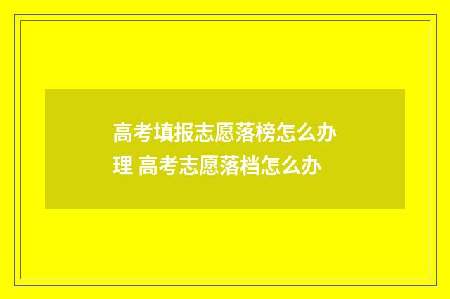 高考填报志愿落榜怎么办理 高考志愿落档怎么办