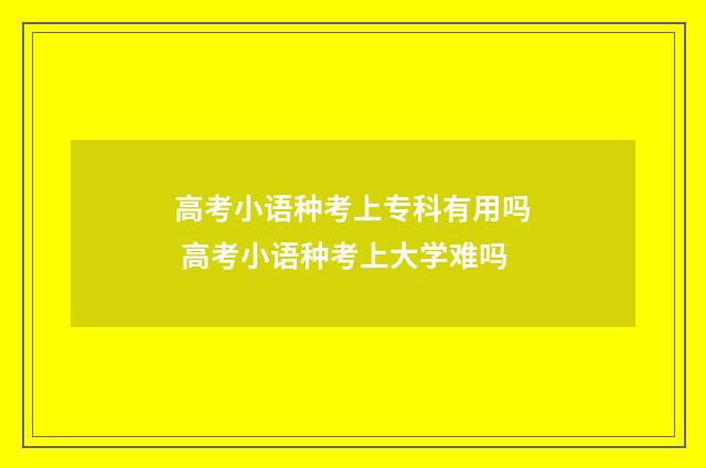 高考小语种考上专科有用吗 高考小语种考上大学难吗