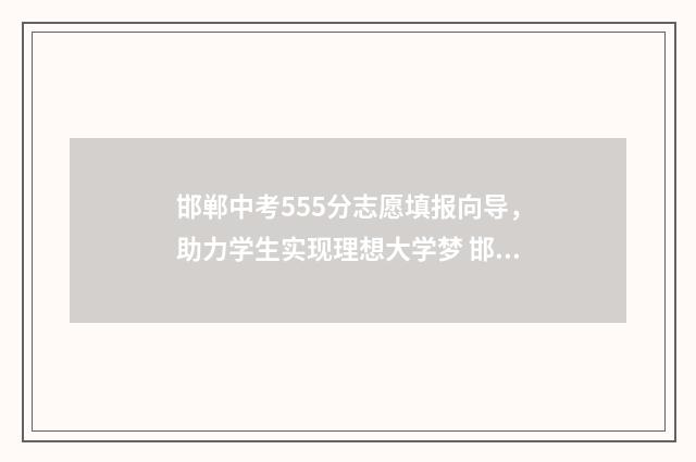 邯郸中考555分志愿填报向导，助力学生实现理想大学梦 邯郸市中考580分以上多少人