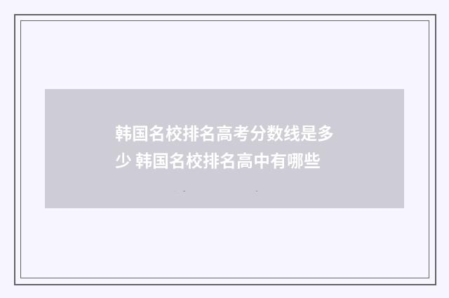 韩国名校排名高考分数线是多少 韩国名校排名高中有哪些
