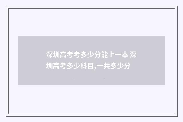 深圳高考考多少分能上一本 深圳高考多少科目,一共多少分