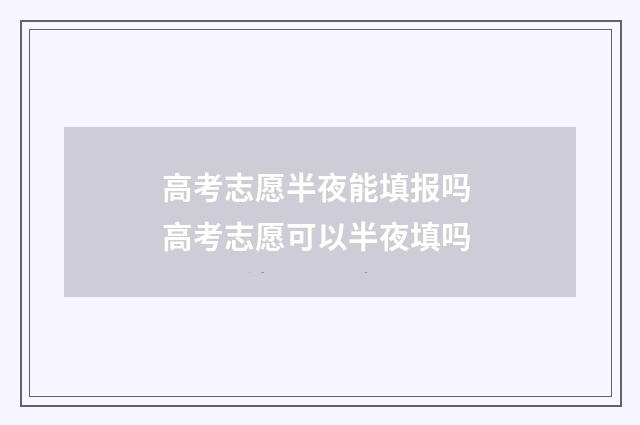 高考志愿半夜能填报吗 高考志愿可以半夜填吗