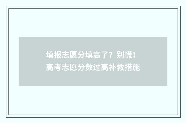 填报志愿分填高了？别慌！高考志愿分数过高补救措施
