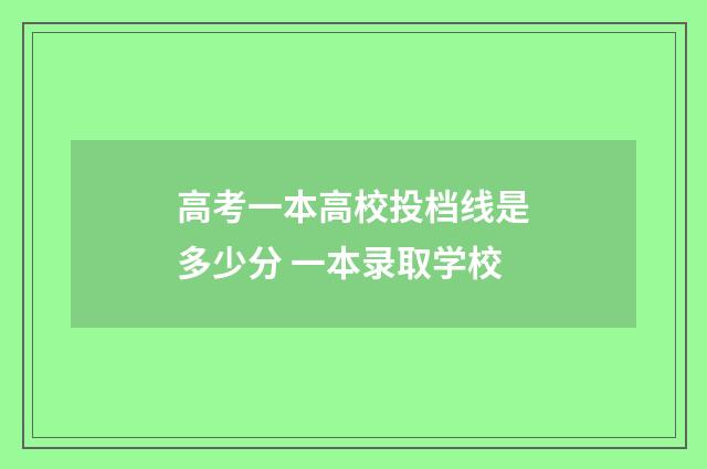 高考一本高校投档线是多少分 一本录取学校