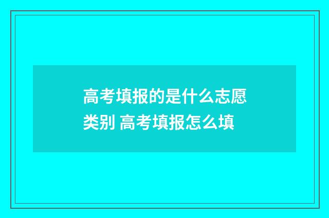 高考填报的是什么志愿类别 高考填报怎么填