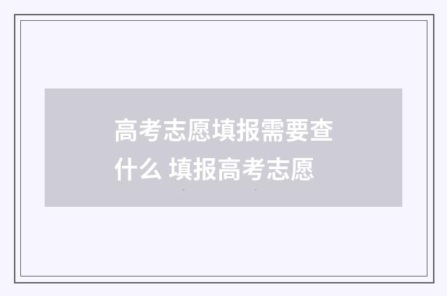 高考志愿填报需要查什么 填报高考志愿