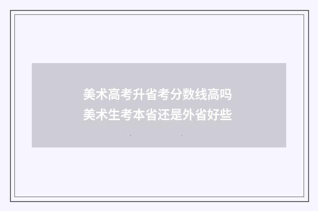 美术高考升省考分数线高吗 美术生考本省还是外省好些