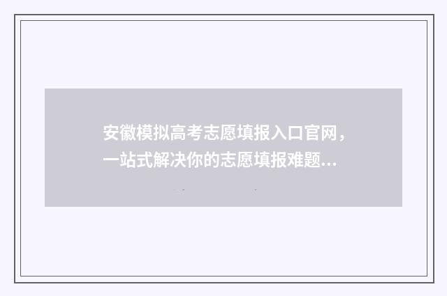 安徽模拟高考志愿填报入口官网，一站式解决你的志愿填报难题！ 安徽模拟高考志愿入口官网