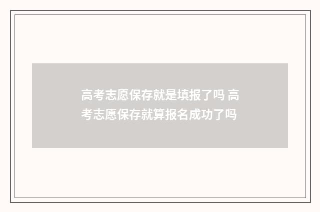 高考志愿保存就是填报了吗 高考志愿保存就算报名成功了吗