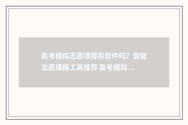 高考模拟志愿填报有软件吗？智能志愿填报工具推荐 高考模拟志愿填报系统官网